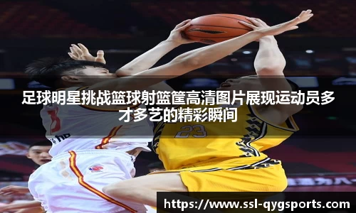 足球明星挑战篮球射篮筐高清图片展现运动员多才多艺的精彩瞬间